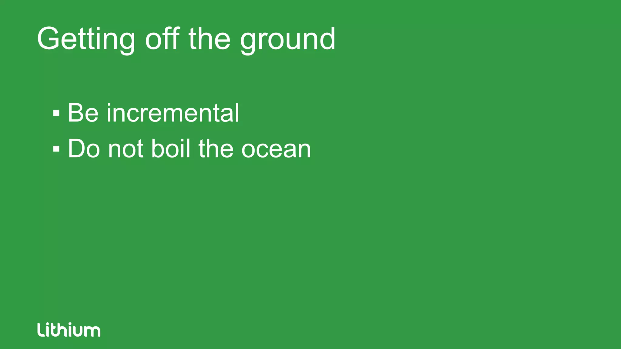 Getting off the ground
▪ Be incremental
▪ Do not boil the ocean
 