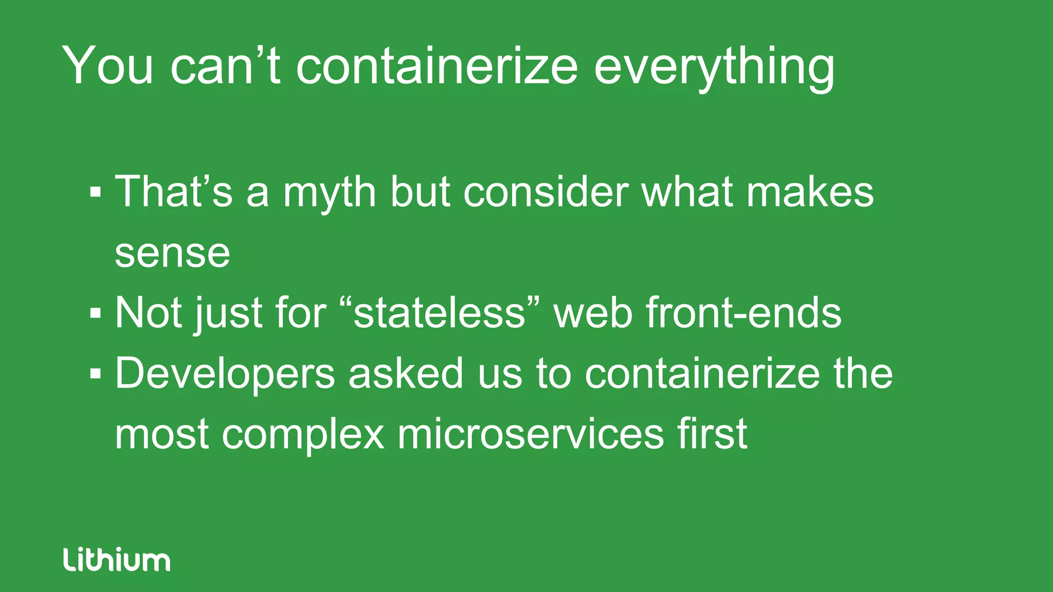You can’t containerize everything
▪ That’s a myth but consider what makes
sense
▪ Not just for “stateless” web front-ends
▪ Developers asked us to containerize the
most complex microservices first
 