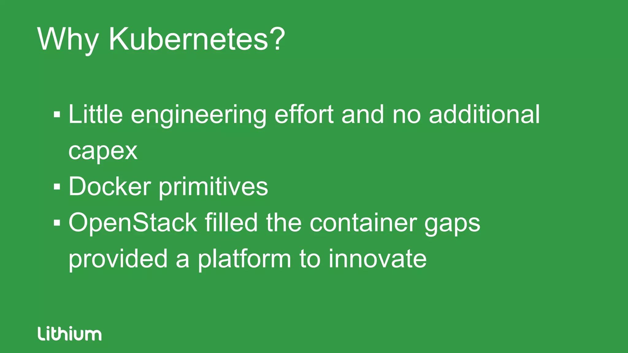 Why Kubernetes?
▪ Little engineering effort and no additional
capex
▪ Docker primitives
▪ OpenStack filled the container gaps
provided a platform to innovate
 