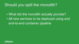 Should you split the monolith?
▪ What did the monolith actually provide?
▪ All new services to be deployed using and
end-to-end container pipeline
 
