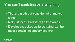You can’t containerize everything
▪ That’s a myth but consider what makes
sense
▪ Not just for “stateless” web front-ends
▪ Developers asked us to containerize the
most complex microservices first
 