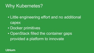 Why Kubernetes?
▪ Little engineering effort and no additional
capex
▪ Docker primitives
▪ OpenStack filled the container gaps
provided a platform to innovate
 