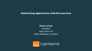 Modernizing Applications withMicroservices
Markus	Eisele
@myfear
blog.eisele.net
https://keybase.io/myfear
 