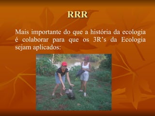 RRR Mais importante do que a história da ecologia é colaborar para que os 3R’s da Ecologia sejam aplicados: 