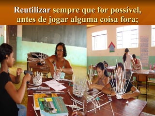 Reutilizar  sempre que for possível, antes de jogar alguma coisa fora; 