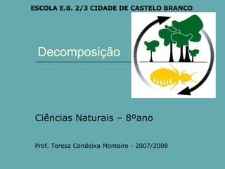 Decomposição ESCOLA E.B. 2/3 CIDADE DE CASTELO BRANCO Ciências Naturais – 8ºano Prof. Teresa Condeixa Monteiro - 2007/2008 
