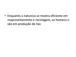 Enquanto a natureza se mostra eficiente em reaproveitamento e reciclagem, os homens o são em produção de lixo