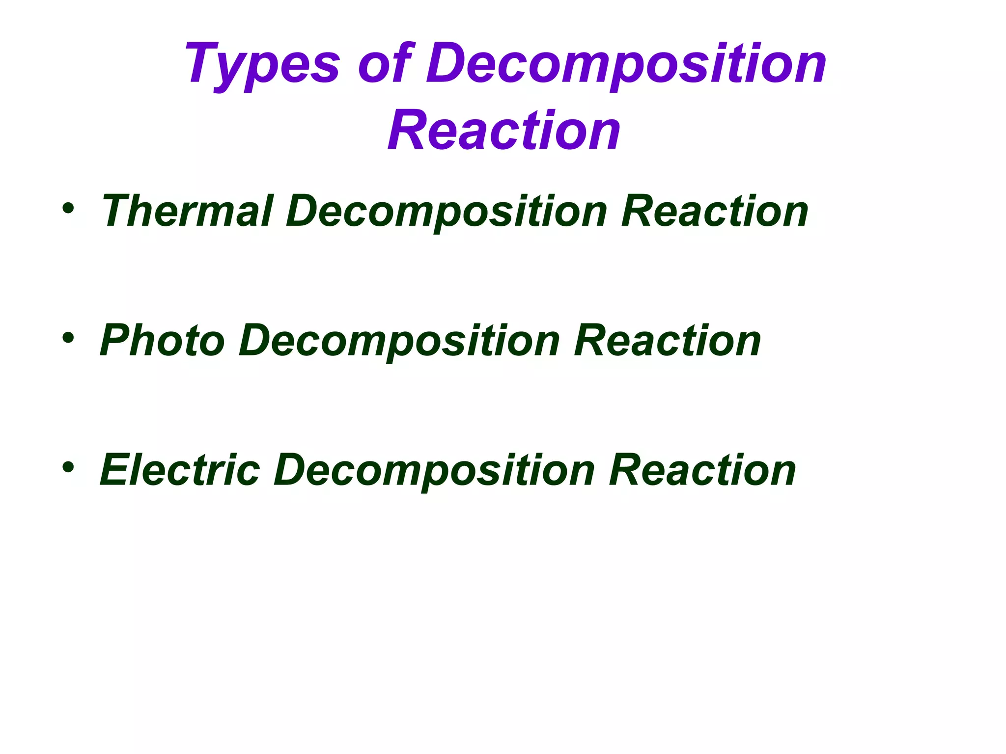 Types of Decomposition
Reaction
• Thermal Decomposition Reaction
• Photo Decomposition Reaction
• Electric Decomposition Reaction

 