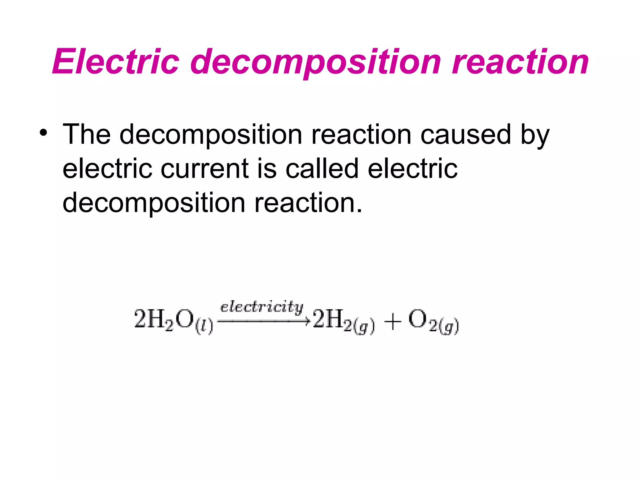Electric decomposition reaction
• The decomposition reaction caused by
electric current is called electric
decomposition reaction.

 