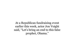 At a Republican fundraising event
 earlier this week, actor Jon Voight
said, “Let’s bring an end to this false
          prophet, Obama.”
 