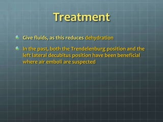 TreatmentGive fluids, as this reduces dehydration In the past, both the Trendelenburg position and the left lateral decubitus position have been beneficial where air emboli are suspected