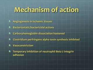 Mechanism of actionAngiogenesis in ischemic tissuesBacteriostatic/bactericidal actionsCarboxyhemoglobin dissociation hastenedClostridium perfringens alpha toxin synthesis inhibitedVasoconstrictionTemporary inhibition of neutrophil Beta 2 integrin adhesion