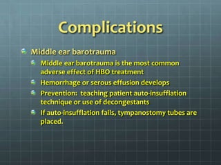 ComplicationsMiddle ear barotraumaMiddle ear barotrauma is the most common adverse effect of HBO treatmentHemorrhage or serous effusion developsPrevention:  teaching patient auto-insufflation technique or use of decongestantsIf auto-insufflation fails, tympanostomy tubes are placed.
