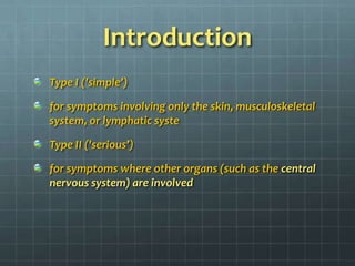 IntroductionType I ('simple’)for symptoms involving only the skin, musculoskeletal system, or lymphatic syste Type II ('serious’)for symptoms where other organs (such as the central nervous system) are involved