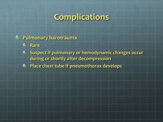 ComplicationsPulmonary barotraumaRareSuspect if pulmonary or hemodynamic changes occur during or shortly after decompressionPlace chest tube if pneumothorax develops