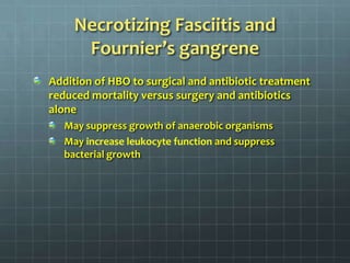 Necrotizing Fasciitis andFournier’s gangreneAddition of HBO to surgical and antibiotic treatment reduced mortality versus surgery and antibiotics aloneMay suppress growth of anaerobic organismsMay increase leukocyte function and suppress bacterial growth