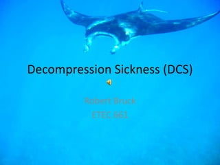 Decompression Sickness (DCS) Robert Bruck ETEC 661 
