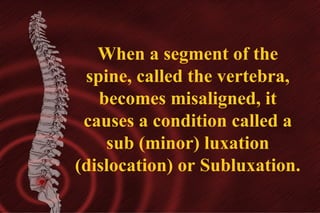 When a segment of the
spine, called the vertebra,
becomes misaligned, it
causes a condition called a
sub (minor) luxation
(dislocation) or Subluxation.

 