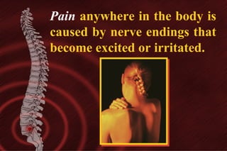 Pain anywhere in the body is
caused by nerve endings that
become excited or irritated.

 