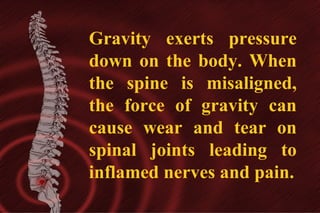 Gravity exerts pressure
down on the body. When
the spine is misaligned,
the force of gravity can
cause wear and tear on
spinal joints leading to
inflamed nerves and pain.

 