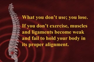 What you don’t use; you lose.
If you don’t exercise, muscles
and ligaments become weak
and fail to hold your body in
its proper alignment.

 