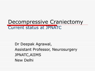 Decompressive Craniectomy Current status at JPNATC Dr Deepak Agrawal, Assistant Professor, Neurosurgery JPNATC,AIIMS New Delhi 