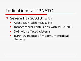 Indications at JPNATC Severe HI (GCS≤8) with Acute SDH with MLS & ME Intracerebral contusions with ME & MLS DAI with effaced cisterns ICP> 20 inspite of maximum medical therapy 