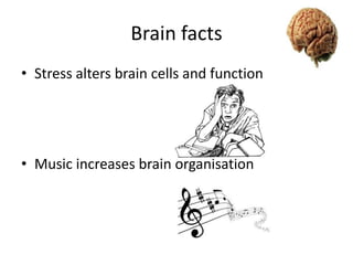 Brain facts
• Stress alters brain cells and function

• Music increases brain organisation

 