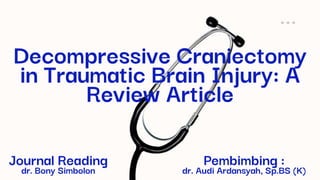 Decompressive Craniectomy
in Traumatic Brain Injury: A
Review Article
Journal Reading
dr. Bony Simbolon
Pembimbing :
dr. Audi Ardansyah, Sp.BS (K)
 
