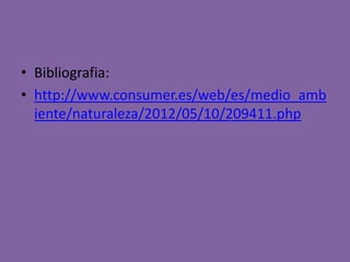 • Bibliografia:
• http://www.consumer.es/web/es/medio_amb
iente/naturaleza/2012/05/10/209411.php

 