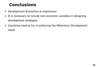 40
Conclusions
• Development Economics is importance
• It is necessary to include non-economic variables in designing
development strategies
• Countries need to try in achieving the Millennium Development
Goals
 