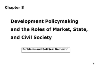 Chapter 8
Development Policymaking
and the Roles of Market, State,
and Civil Society
Problems and Policies: Domestic
1
 