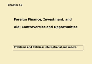 Chapter 10
Foreign Finance, Investment, and
Aid: Controversies and Opportunities
Problems and Policies: international and macro
 