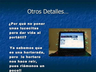 Otros Detalles… ¿Por qué no poner unas lucecitas para dar vida al portátil?  Ya sabemos que es una horterada, pero  lo hortero nos hace reir, pues riámonos un poco!! 