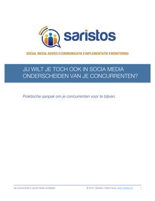 SOCIAL MEDIA ADVIES | COMMUNICATIE | IMPLEMENTATIE | MONITORING



         JIJ WILT JE TOCH OOK IN SOCIA MEDIA
         ONDERSCHEIDEN VAN JE CONCURRENTEN?


         Praktische aanpak om je concurrenten voor te blijven.




De concurrentie in social media voorblijven       © 2012, Saristos, Edwin Duys, www.saristos.nl   1
 