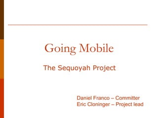 Going Mobile The Sequoyah Project Daniel Franco – Committer Eric Cloninger – Project lead 