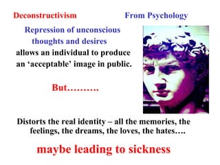 Deconstructivism From Psychology
Repression of unconscious
thoughts and desires
allows an individual to produce
an ‘acceptable’ image in public.
But……….
Distorts the real identity – all the memories, the
feelings, the dreams, the loves, the hates….
maybe leading to sickness
 