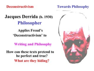 Deconstructivism Towards Philosophy
Jacques Derrida (b. 1930)
Philosopher
Applies Freud’s
‘Deconstructivism’ to
Writing and Philosophy
How can these texts pretend to
be perfect and true?
What are they hiding?
 