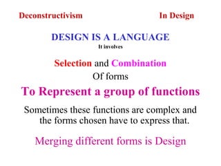Deconstructivism In Design
DESIGN IS A LANGUAGE
It involves
Selection and Combination
Of forms
To Represent a group of functions
Sometimes these functions are complex and
the forms chosen have to express that.
Merging different forms is Design
 