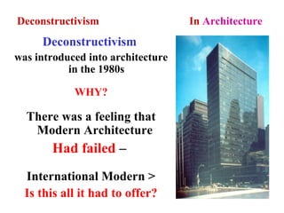 Deconstructivism In Architecture
Deconstructivism
was introduced into architecture
in the 1980s
WHY?
There was a feeling that
Modern Architecture
Had failed –
International Modern >
Is this all it had to offer?
 