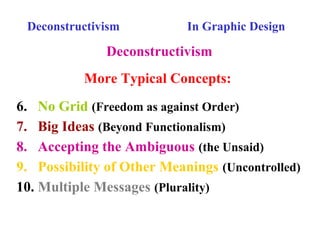 Deconstructivism In Graphic Design
Deconstructivism
More Typical Concepts:
6. No Grid (Freedom as against Order)
7. Big Ideas (Beyond Functionalism)
8. Accepting the Ambiguous (the Unsaid)
9. Possibility of Other Meanings (Uncontrolled)
10. Multiple Messages (Plurality)
 