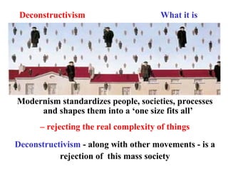 Deconstructivism What it is
Modernism standardizes people, societies, processes
and shapes them into a ‘one size fits all’
– rejecting the real complexity of things
Deconstructivism - along with other movements - is a
rejection of this mass society
 