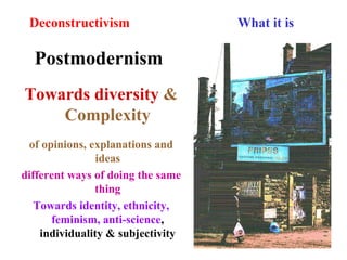 Deconstructivism What it is
Postmodernism
Towards diversity &
Complexity
of opinions, explanations and
ideas
different ways of doing the same
thing
Towards identity, ethnicity,
feminism, anti-science,
individuality & subjectivity
 