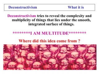 Deconstructivism What it is
Deconstructivism tries to reveal the complexity and
multiplicity of things that lies under the smooth,
integrated surface of things.
********I AM MULTITUDE********
Where did this idea come from ?
 