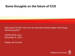 Some thoughts on the future of CCS 
Side-event GCCSI: How can we reconcile climate targets with energy 
demand growth? 
COP20 IETA room 
December 8th, 2014 
Heleen de Coninck 
 