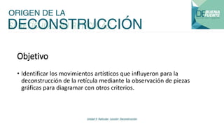 Objetivo
• Identificar los movimientos artísticos que influyeron para la
deconstrucción de la retícula mediante la observación de piezas
gráficas para diagramar con otros criterios.
 