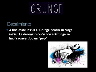 Es muy parecido al punk. Era energético, irrespetuoso, airado, y su medio era la subcultura.La diferencia esencial:Punk: 70-80 y Grunge: 90     La tecnología