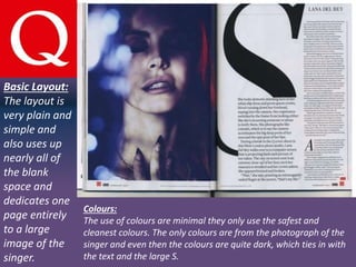 Basic Layout:
The layout is
very plain and
simple and
also uses up
nearly all of
the blank
space and
dedicates one
page entirely
to a large
image of the
singer.
Colours:
The use of colours are minimal they only use the safest and
cleanest colours. The only colours are from the photograph of the
singer and even then the colours are quite dark, which ties in with
the text and the large S.
 