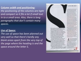 Column width and positioning:
the positioning of the columns are tight
and compact so it fits a lot if small text
in to a small area. Also, there is long
paragraphs that don’t contain many
spaces.
Use of Space:
The use of space has been planned out
very well so that there’s hardly any
blank areas apart from the very top of
the page where the heading is and the
space around the letter S.
 