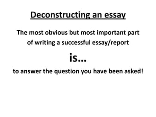 Deconstructing an essay
 The most obvious but most important part
    of writing a successful essay/report

                  is…
to answer the question you have been asked!
 